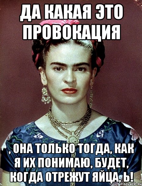 Да какая это провокация , она только тогда, как я их понимаю, будет, когда отрежут яйца, Ь!, Мем Magdalena Carmen Frieda Kahlo Ca