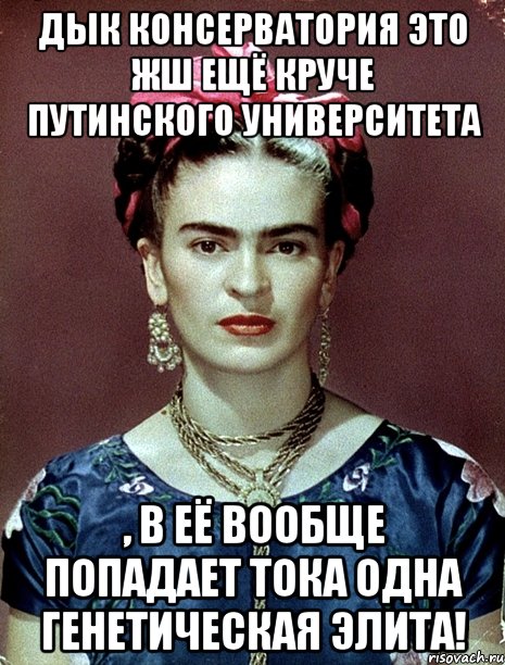 Дык консерватория это жш ещё круче Путинского Университета , в её вообще попадает тока одна генетическая элита!, Мем Magdalena Carmen Frieda Kahlo Ca