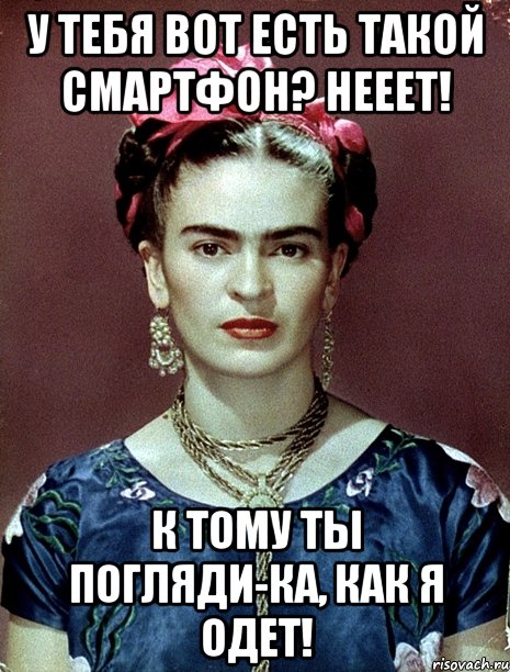 У тебя вот есть такой смартфон? Нееет! К тому ты погляди-ка, как я одет!, Мем Magdalena Carmen Frieda Kahlo Ca