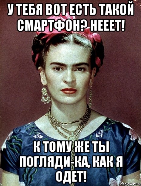 У тебя вот есть такой смартфон? Нееет! К тому же ты погляди-ка, как я одет!, Мем Magdalena Carmen Frieda Kahlo Ca