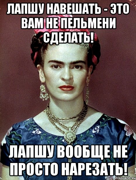 Лапшу навешать - это вам не пельмени сделать! Лапшу вообще не просто нарезать!, Мем Magdalena Carmen Frieda Kahlo Ca