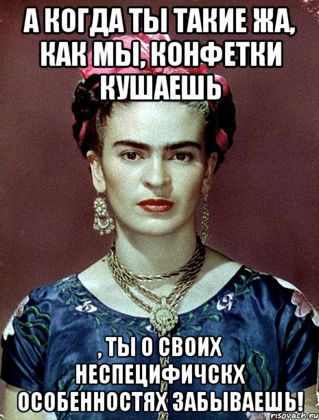 А когда ты такие жа, как мы, конфетки кушаешь , ты о своих неспецифичскх особенностях забываешь!, Мем Magdalena Carmen Frieda Kahlo Ca