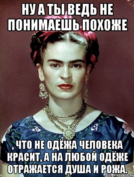 Ну а ты ведь не понимаешь похоже , что не одёжа человека красит, а на любой одёже отражается душа и рожа., Мем Magdalena Carmen Frieda Kahlo Ca