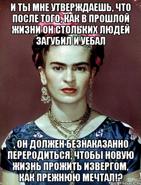 И ты мне утверждаешь, что после того, как в прошлой жизни он стольких людей загубил и уебал , он должен безнаказанно переродиться, чтобы новую жизнь прожить извергом, как прежнюю мечтал!?, Мем Magdalena Carmen Frieda Kahlo Ca