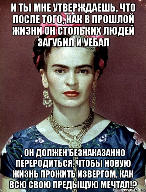 И ты мне утверждаешь, что после того, как в прошлой жизни он стольких людей загубил и уебал , он должен безнаказанно переродиться, чтобы новую жизнь прожить извергом, как всю свою предыщую мечтал!?, Мем Magdalena Carmen Frieda Kahlo Ca