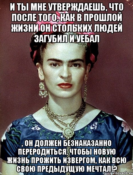 И ты мне утверждаешь, что после того, как в прошлой жизни он стольких людей загубил и уебал , он должен безнаказанно переродиться, чтобы новую жизнь прожить извергом, как всю свою предыдущую мечтал!?