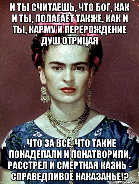 И ты считаешь, что Бог, как и ты, полагает также, как и ты, карму и перерождение душ отрицая , что за всё, что такие понаделали и понатворили, расстрел и смертная казнь - справедливое наказанье!?, Мем Magdalena Carmen Frieda Kahlo Ca