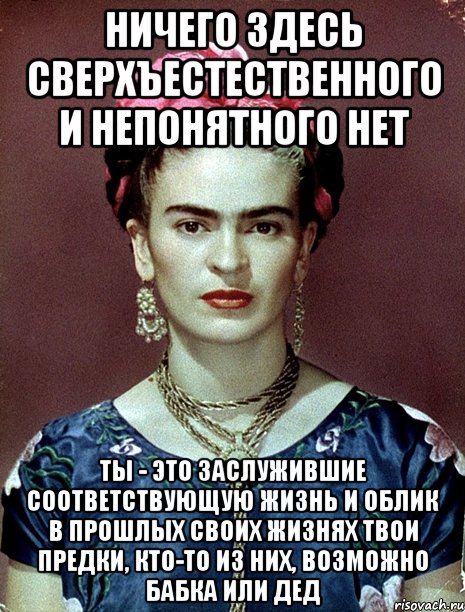 Ничего здесь сверхъестественного и непонятного нет ты - это заслужившие соответствующую жизнь и облик в прошлых своих жизнях твои предки, кто-то из них, возможно бабка или дед, Мем Magdalena Carmen Frieda Kahlo Ca