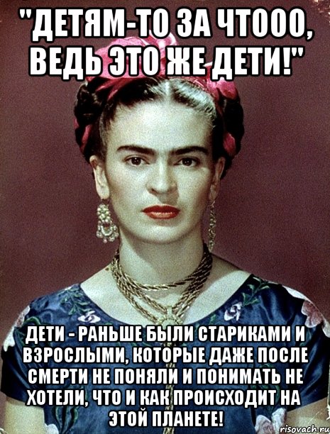 "Детям-то за чтооо, ведь это же дети!" Дети - раньше были стариками и взрослыми, которые даже после смерти не поняли и понимать не хотели, что и как происходит на этой планете!, Мем Magdalena Carmen Frieda Kahlo Ca