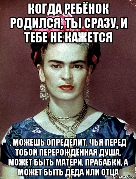 Когда ребёнок родился, ты сразу, и тебе не кажется , можешь определит, чья перед тобой перерождённая душа, может быть матери, прабабки, а может быть деда или отца, Мем Magdalena Carmen Frieda Kahlo Ca