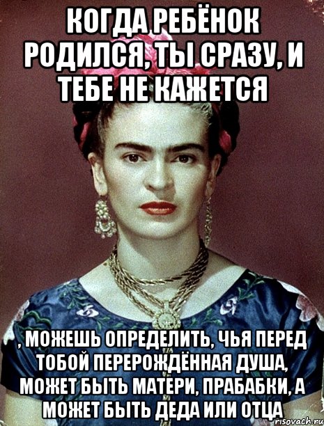 Когда ребёнок родился, ты сразу, и тебе не кажется , можешь определить, чья перед тобой перерождённая душа, может быть матери, прабабки, а может быть деда или отца, Мем Magdalena Carmen Frieda Kahlo Ca