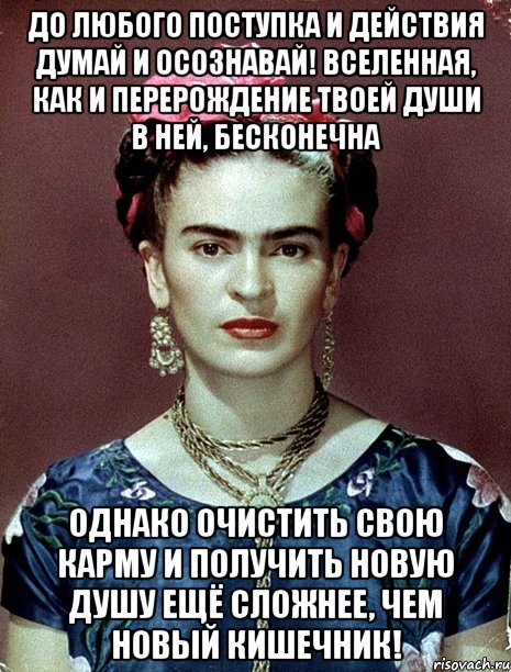 До любого поступка и действия думай и осознавай! Вселенная, как и перерождение твоей души в ней, бесконечна Однако очистить свою карму и получить новую душу ещё сложнее, чем новый кишечник!, Мем Magdalena Carmen Frieda Kahlo Ca