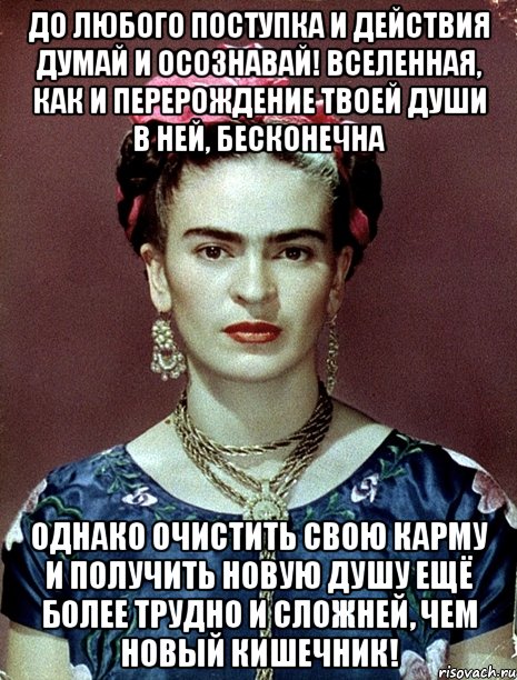 До любого поступка и действия думай и осознавай! Вселенная, как и перерождение твоей души в ней, бесконечна Однако очистить свою карму и получить новую душу ещё более трудно и сложней, чем новый кишечник!, Мем Magdalena Carmen Frieda Kahlo Ca