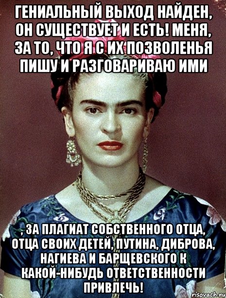 Гениальный выход найден, он существует и есть! Меня, за то, что я с их позволенья пишу и разговариваю ими , за плагиат собственного отца, отца своих детей, Путина, Диброва, Нагиева и Барщевского к какой-нибудь ответственности привлечь!, Мем Magdalena Carmen Frieda Kahlo Ca