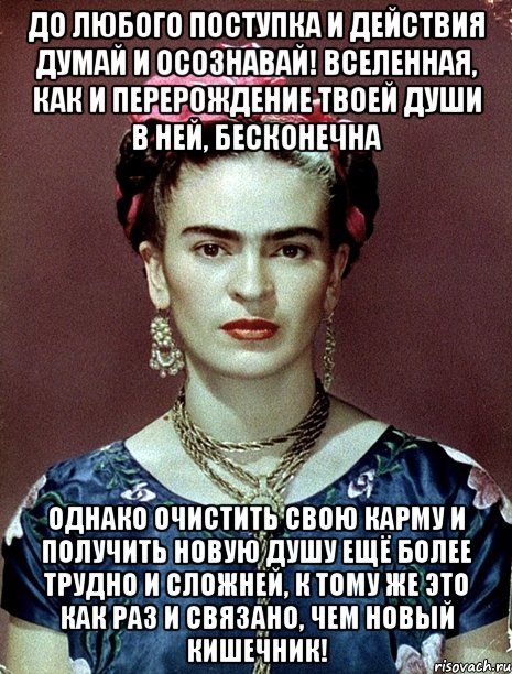 До любого поступка и действия думай и осознавай! Вселенная, как и перерождение твоей души в ней, бесконечна Однако очистить свою карму и получить новую душу ещё более трудно и сложней, к тому же это как раз и связано, чем новый кишечник!, Мем Magdalena Carmen Frieda Kahlo Ca