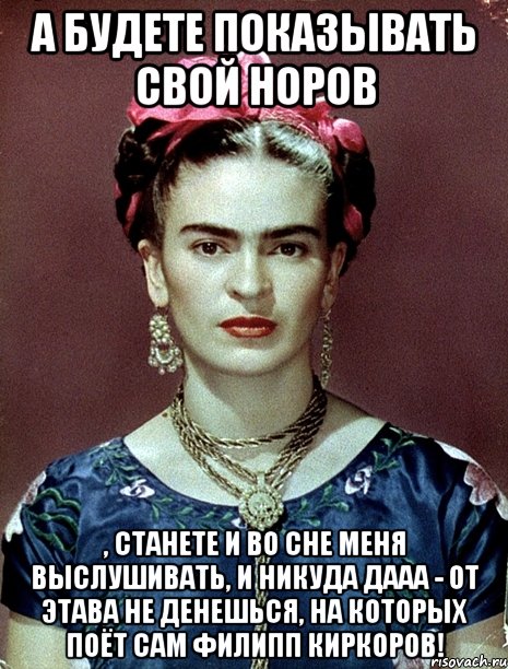А будете показывать свой норов , станете и во сне меня выслушивать, и никуда дааа - от этава не денешься, на которых поёт сам Филипп Киркоров!, Мем Magdalena Carmen Frieda Kahlo Ca
