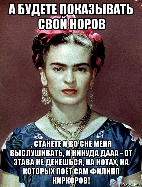 А будете показывать свой норов , станете и во сне меня выслушивать, и никуда дааа - от этава не денешься, на нотах, на которых поёт сам Филипп Киркоров!, Мем Magdalena Carmen Frieda Kahlo Ca