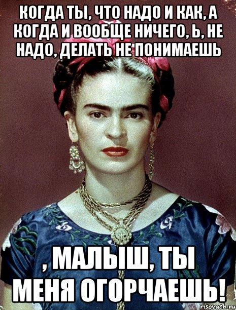 Когда ты, что надо и как, а когда и вообще ничего, Ь, не надо, делать не понимаешь , малыш, ты меня огорчаешь!, Мем Magdalena Carmen Frieda Kahlo Ca