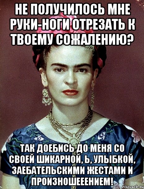 Не получилось мне руки-ноги отрезать к твоему сожалению? Так доебись до меня со своей шикарной, Ь, улыбкой, заебательскими жестами и произношееением!, Мем Magdalena Carmen Frieda Kahlo Ca