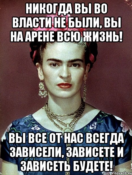 Никогда вы во власти не были, вы на арене всю жизнь! Вы все от нас всегда зависели, зависете и зависеть будете!, Мем Magdalena Carmen Frieda Kahlo Ca