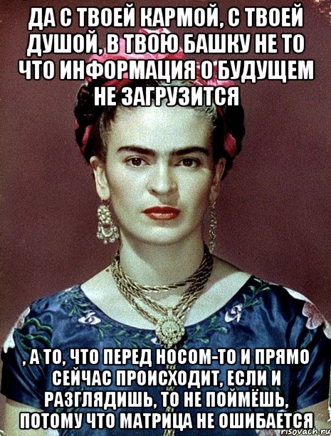 Да с твоей кармой, с твоей душой, в твою башку не то что информация о будущем не загрузится , а то, что перед носом-то и прямо сейчас происходит, если и разглядишь, то не поймёшь, потому что матрица не ошибается, Мем Magdalena Carmen Frieda Kahlo Ca