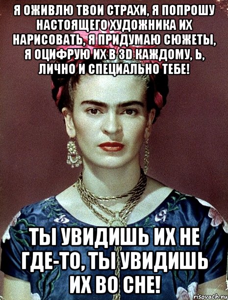 Я оживлю твои страхи, я попрошу настоящего художника их нарисовать, я придумаю сюжеты, я оцифрую их в 3D каждому, Ь, лично и специально тебе! Ты увидишь их не где-то, ты увидишь их во сне!, Мем Magdalena Carmen Frieda Kahlo Ca