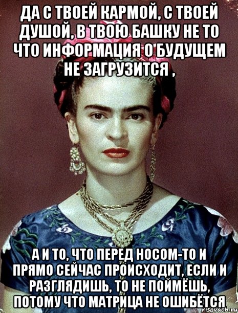 Да с твоей кармой, с твоей душой, в твою башку не то что информация о будущем не загрузится , а и то, что перед носом-то и прямо сейчас происходит, если и разглядишь, то не поймёшь, потому что матрица не ошибётся, Мем Magdalena Carmen Frieda Kahlo Ca