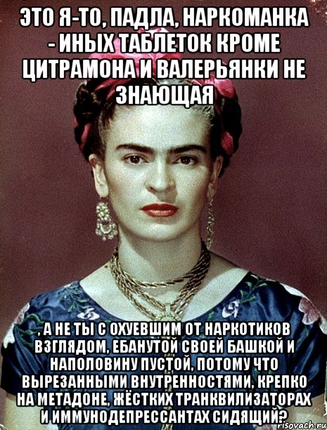 Это я-то, падла, наркоманка - иных таблеток кроме цитрамона и валерьянки не знающая , а не ты с охуевшим от наркотиков взглядом, ебанутой своей башкой и наполовину пустой, потому что вырезанными внутренностями, крепко на метадоне, жёстких транквилизаторах и иммунодепрессантах сидящий?, Мем Magdalena Carmen Frieda Kahlo Ca