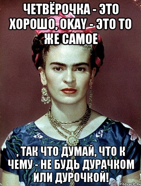 Четвёрочка - это хорошо, OKAY - это то же самое , так что думай, что к чему - не будь дурачком или дурочкой!, Мем Magdalena Carmen Frieda Kahlo Ca