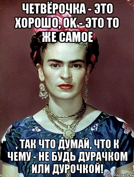 Четвёрочка - это хорошо, OK - это то же самое , так что думай, что к чему - не будь дурачком или дурочкой!, Мем Magdalena Carmen Frieda Kahlo Ca