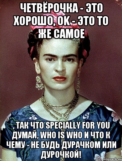 Четвёрочка - это хорошо, OK - это то же самое , так что specially for you думай, who is who и что к чему - не будь дурачком или дурочкой!, Мем Magdalena Carmen Frieda Kahlo Ca