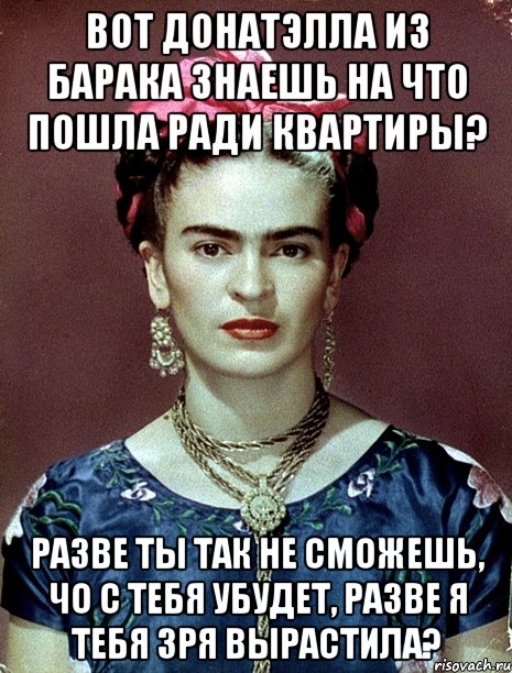 Вот Донатэлла из барака знаешь на что пошла ради квартиры? Разве ты так не сможешь, чо с тебя убудет, разве я тебя зря вырастила?, Мем Magdalena Carmen Frieda Kahlo Ca
