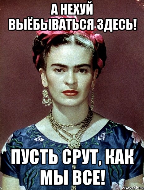 А нехуй выёбываться здесь! Пусть срут, как мы все!, Мем Magdalena Carmen Frieda Kahlo Ca