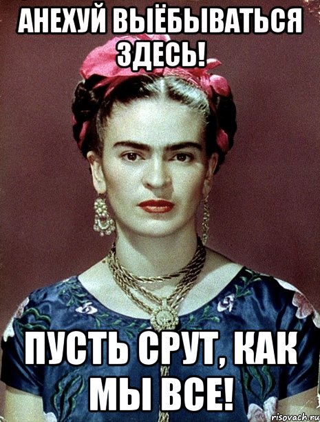 АНЕХУЙ выёбываться здесь! Пусть срут, как мы все!, Мем Magdalena Carmen Frieda Kahlo Ca
