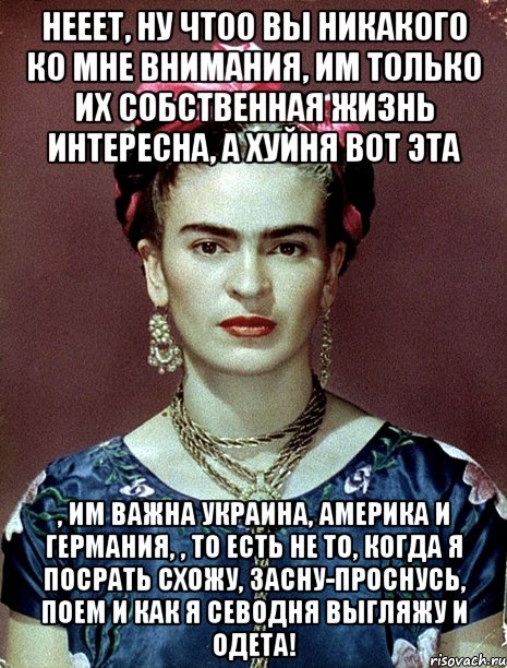 Нееет, ну чтоо вы никакого ко мне внимания, им только их собственная жизнь интересна, а хуйня вот эта , им важна Украина, Америка и Германия, , то есть не то, когда я посрать схожу, засну-проснусь, поем и как я севодня выгляжу и одета!, Мем Magdalena Carmen Frieda Kahlo Ca