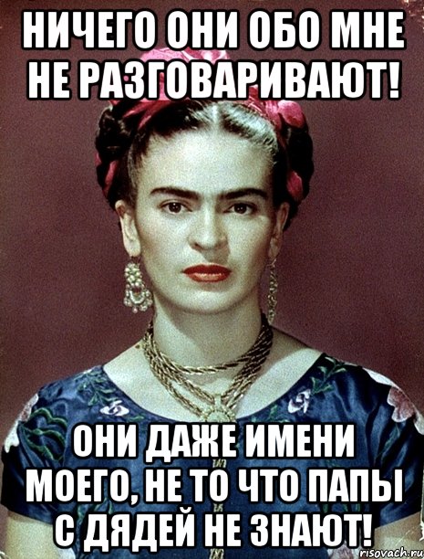 Ничего они обо мне не разговаривают! Они даже имени моего, не то что папы с дядей не знают!, Мем Magdalena Carmen Frieda Kahlo Ca