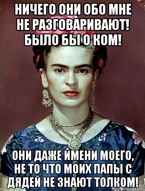 Ничего они обо мне не разговаривают! Было бы о ком! Они даже имени моего, не то что моих папы с дядей не знают толком!, Мем Magdalena Carmen Frieda Kahlo Ca