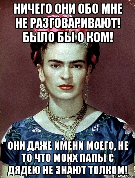Ничего они обо мне не разговаривают! Было бы о ком! Они даже имени моего, не то что моих папы с дядею не знают толком!