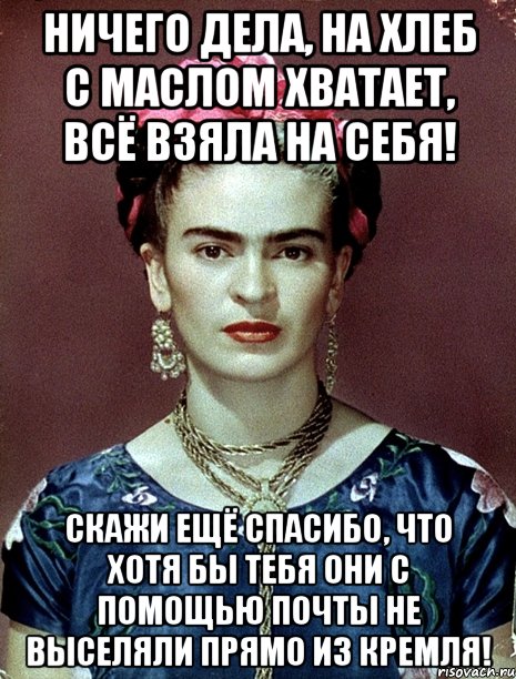 Ничего дела, на хлеб с маслом хватает, всё взяла на себя! Скажи ещё спасибо, что хотя бы тебя они с помощью почты не выселяли прямо из Кремля!, Мем Magdalena Carmen Frieda Kahlo Ca