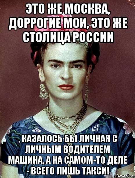 Это же Москва, доррогие мои, это же столица России , казалось бы личная с личным водителем машина, а на самом-то деле - всего лишь такси!, Мем Magdalena Carmen Frieda Kahlo Ca