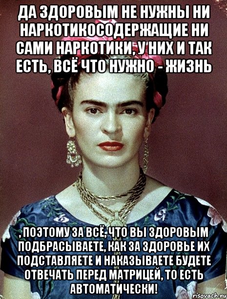 Да здоровым не нужны ни наркотикосодержащие ни сами наркотики, у них и так есть, всё что нужно - жизнь , поэтому за всё, что вы здоровым подбрасываете, как за здоровье их подставляете и наказываете будете отвечать перед матрицей, то есть автоматически!, Мем Magdalena Carmen Frieda Kahlo Ca