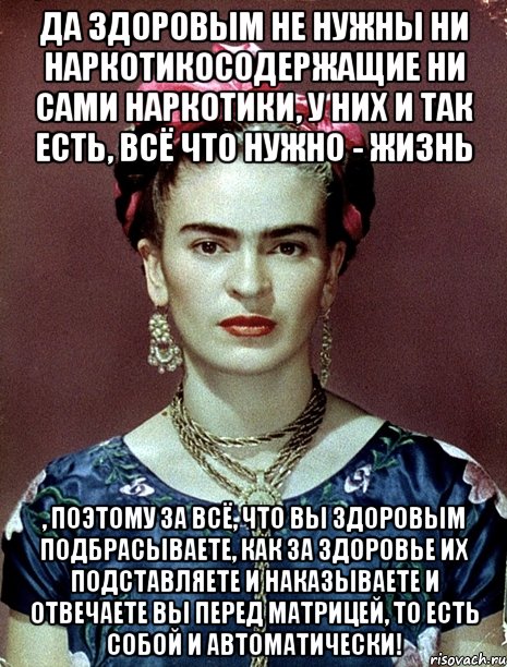 Да здоровым не нужны ни наркотикосодержащие ни сами наркотики, у них и так есть, всё что нужно - жизнь , поэтому за всё, что вы здоровым подбрасываете, как за здоровье их подставляете и наказываете и отвечаете вы перед матрицей, то есть собой и автоматически!, Мем Magdalena Carmen Frieda Kahlo Ca