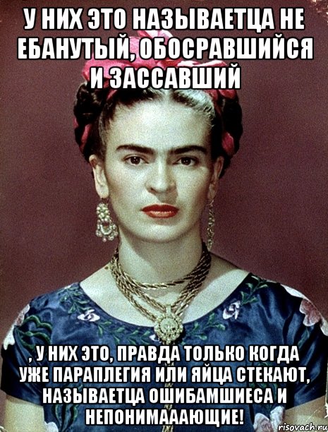 У них это называетца не ебанутый, обосравшийся и зассавший , у них это, правда только когда уже параплегия или яйца стекают, называетца ошибамшиеса и непонимааающие!, Мем Magdalena Carmen Frieda Kahlo Ca