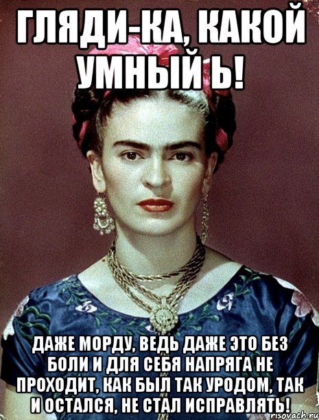 Гляди-ка, какой умный Ь! Даже морду, ведь даже это без боли и для себя напряга не проходит, как был так уродом, так и остался, не стал исправлять!, Мем Magdalena Carmen Frieda Kahlo Ca