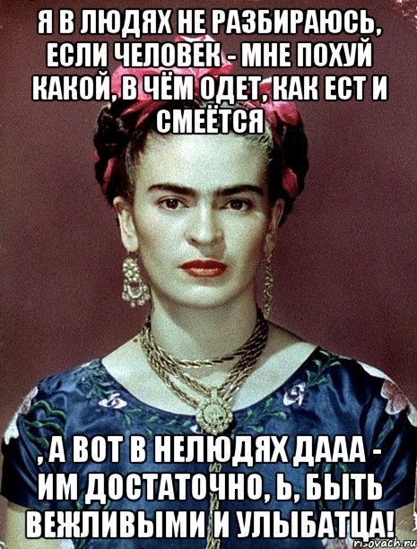 Я в людях не разбираюсь, если человек - мне похуй какой, в чём одет, как ест и смеётся , а вот в нелюдях дааа - им достаточно, Ь, быть вежливыми и улыбатца!, Мем Magdalena Carmen Frieda Kahlo Ca