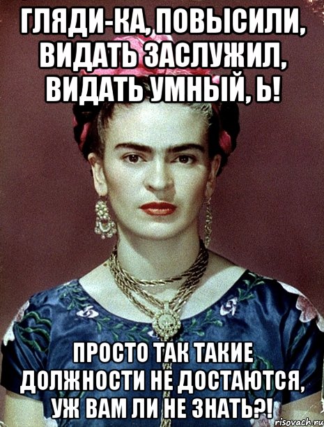 Гляди-ка, повысили, видать заслужил, видать умный, Ь! Просто так такие должности не достаются, уж вам ли не знать?!, Мем Magdalena Carmen Frieda Kahlo Ca