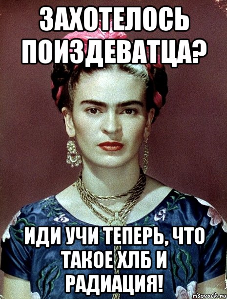 Захотелось поиздеватца? Иди учи теперь, что такое ХЛБ и радиация!, Мем Magdalena Carmen Frieda Kahlo Ca