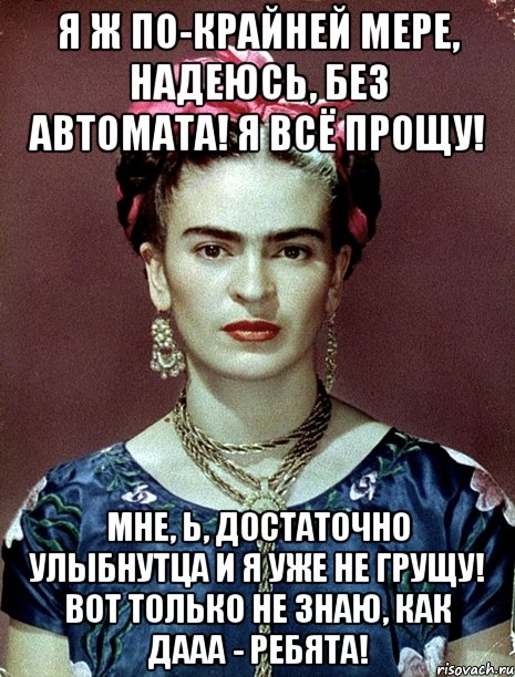 Я ж по-крайней мере, надеюсь, без автомата! Я всё прощу! Мне, Ь, достаточно улыбнутца и я уже не грущу! Вот только не знаю, как дааа - ребята!, Мем Magdalena Carmen Frieda Kahlo Ca