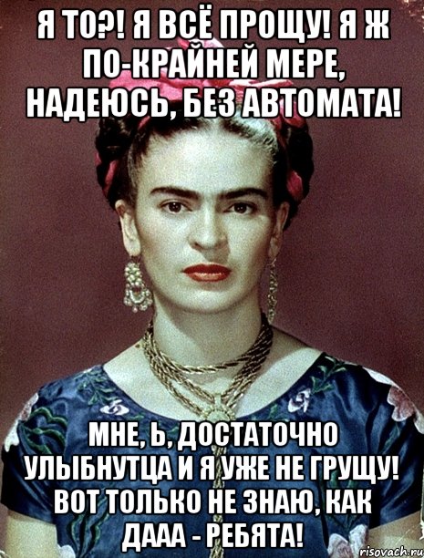 Я то?! Я всё прощу! Я ж по-крайней мере, надеюсь, без автомата! Мне, Ь, достаточно улыбнутца и я уже не грущу! Вот только не знаю, как дааа - ребята!, Мем Magdalena Carmen Frieda Kahlo Ca