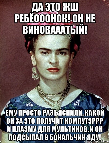 Да это жш ребёооонок! Он не виновааатый! Ему просто разъяснили, какой он за это получит компутэррр и плазму для мультиков, и он подсыпал в бокальчик яду!, Мем Magdalena Carmen Frieda Kahlo Ca